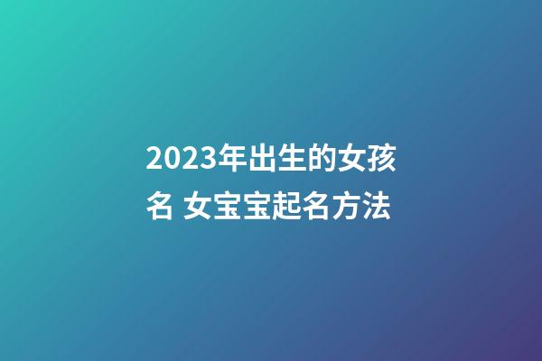 2023年出生的女孩名 女宝宝起名方法